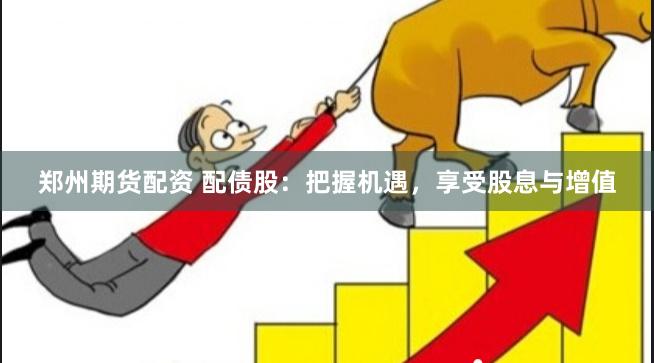 郑州期货配资 配债股：把握机遇，享受股息与增值