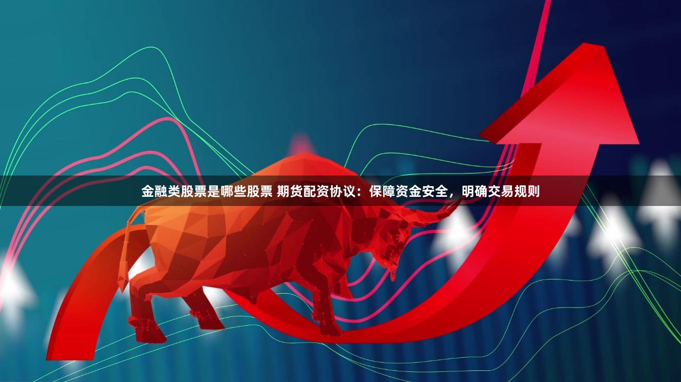 金融类股票是哪些股票 期货配资协议：保障资金安全，明确交易规则