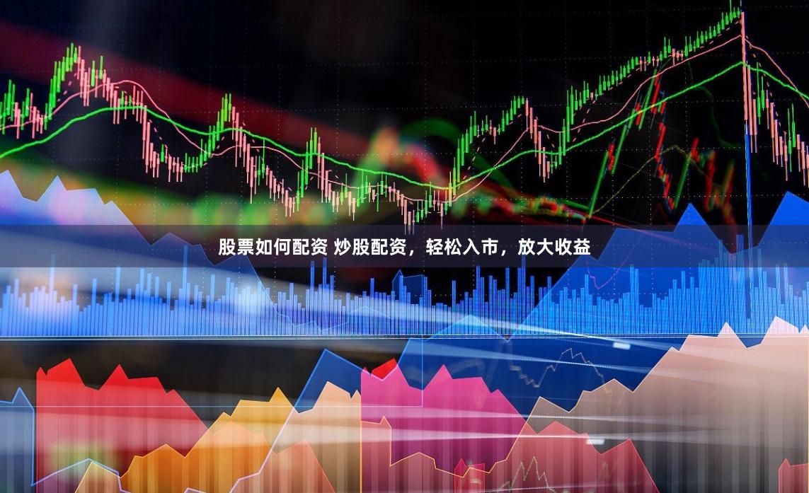 股票如何配资 炒股配资，轻松入市，放大收益