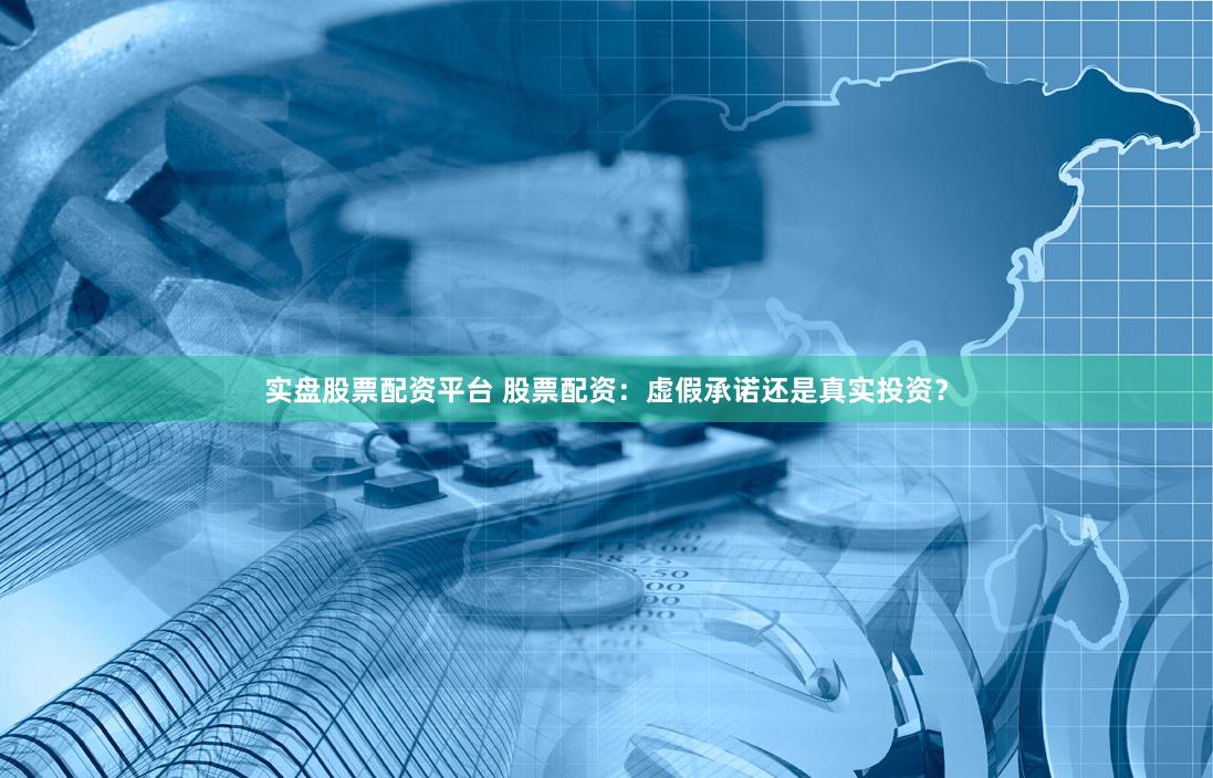 实盘股票配资平台 股票配资：虚假承诺还是真实投资？