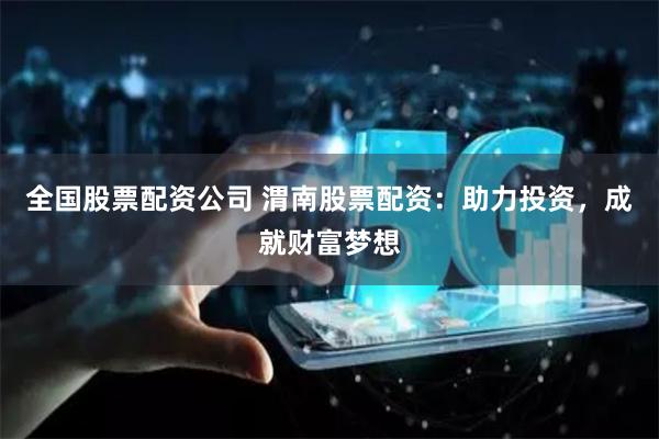 全国股票配资公司 渭南股票配资：助力投资，成就财富梦想
