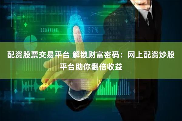 配资股票交易平台 解锁财富密码：网上配资炒股平台助你翻倍收益