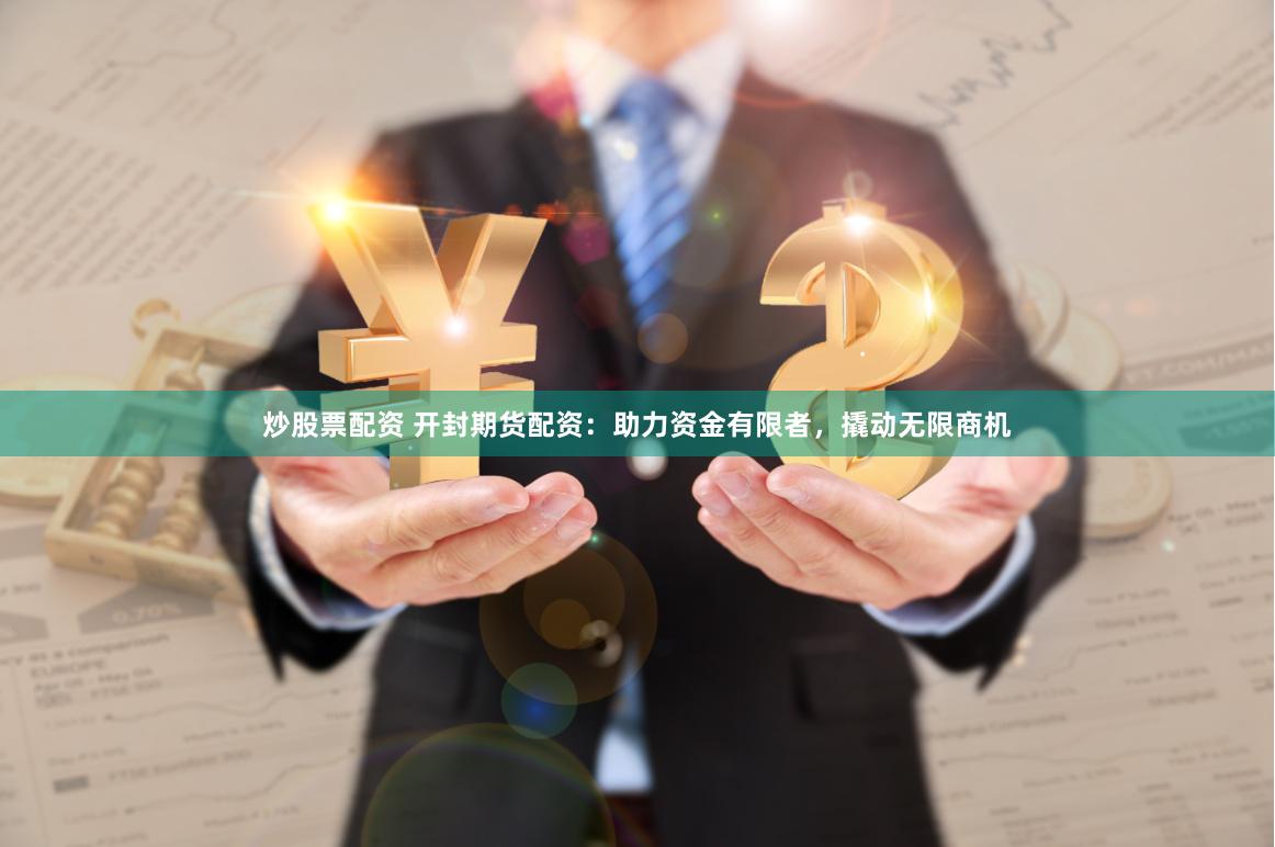 炒股票配资 开封期货配资：助力资金有限者，撬动无限商机