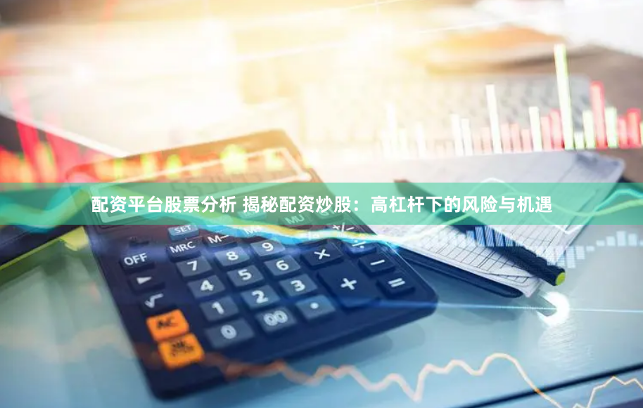 配资平台股票分析 揭秘配资炒股：高杠杆下的风险与机遇