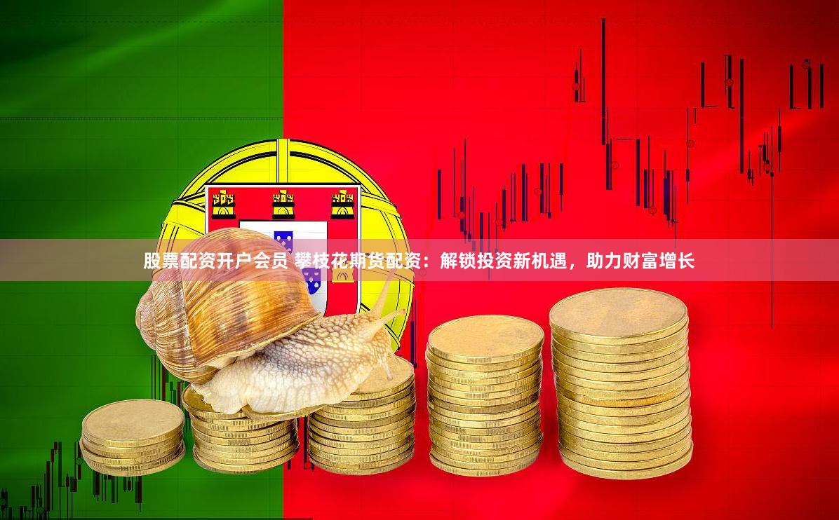 股票配资开户会员 攀枝花期货配资：解锁投资新机遇，助力财富增长