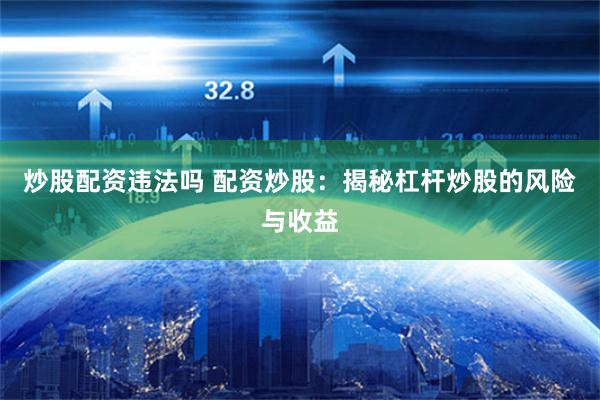炒股配资违法吗 配资炒股：揭秘杠杆炒股的风险与收益