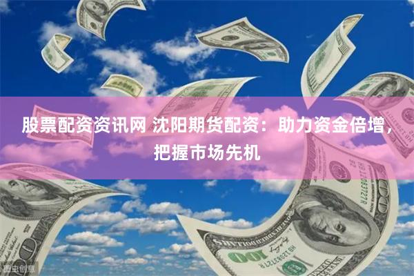 股票配资资讯网 沈阳期货配资：助力资金倍增，把握市场先机