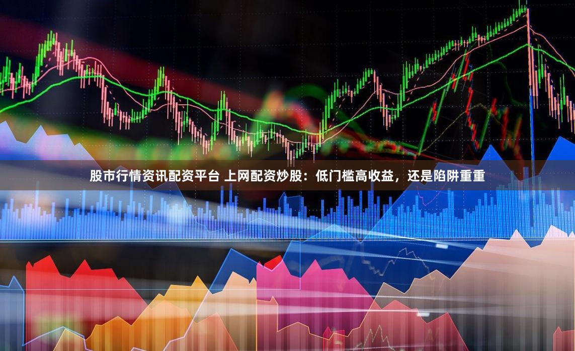 股市行情资讯配资平台 上网配资炒股：低门槛高收益，还是陷阱重重