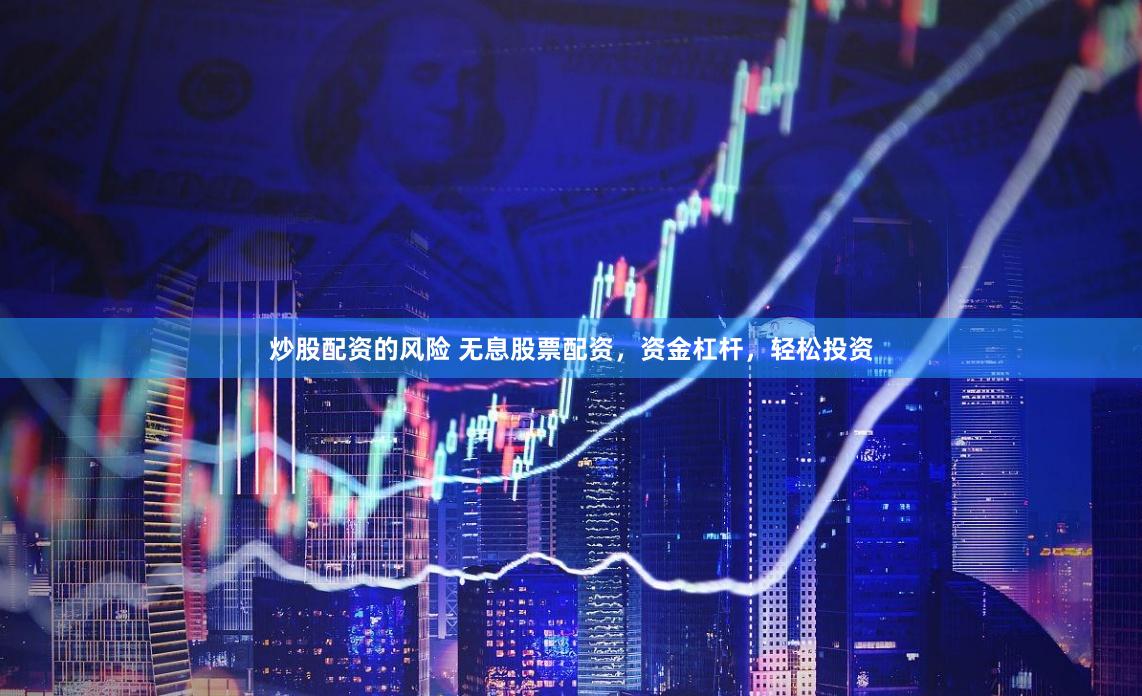 炒股配资的风险 无息股票配资，资金杠杆，轻松投资