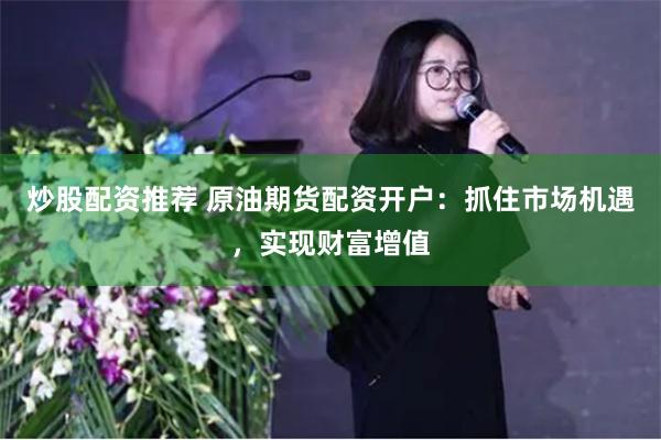 炒股配资推荐 原油期货配资开户：抓住市场机遇，实现财富增值