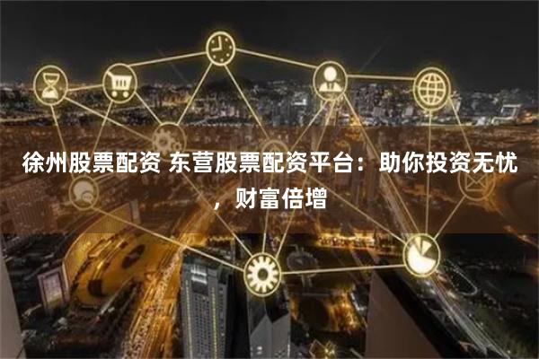 徐州股票配资 东营股票配资平台：助你投资无忧，财富倍增