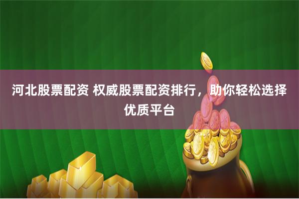 河北股票配资 权威股票配资排行，助你轻松选择优质平台
