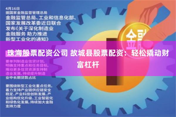 珠海股票配资公司 故城县股票配资：轻松撬动财富杠杆