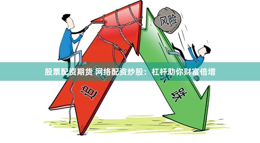 股票配资期货 网络配资炒股：杠杆助你财富倍增