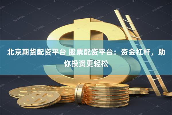 北京期货配资平台 股票配资平台：资金杠杆，助你投资更轻松