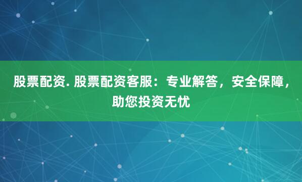 股票配资. 股票配资客服：专业解答，安全保障，助您投资无忧