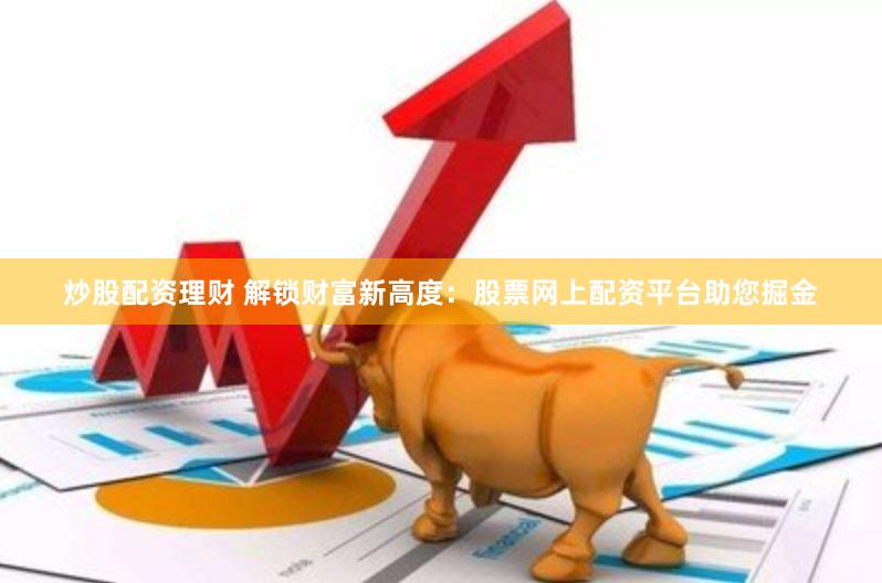 炒股配资理财 解锁财富新高度：股票网上配资平台助您掘金