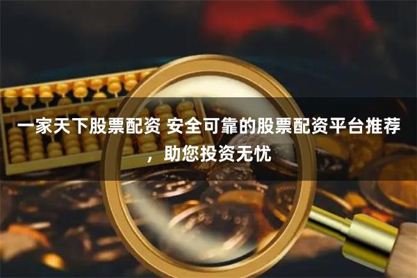 一家天下股票配资 安全可靠的股票配资平台推荐，助您投资无忧