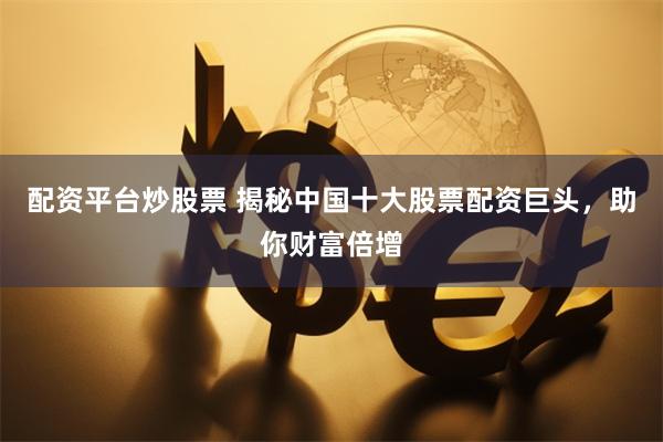 配资平台炒股票 揭秘中国十大股票配资巨头，助你财富倍增