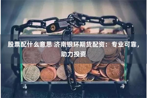 股票配什么意思 济南银环期货配资：专业可靠，助力投资