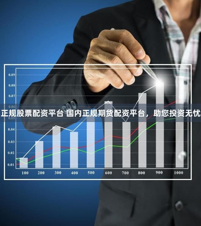 正规股票配资平台 国内正规期货配资平台，助您投资无忧