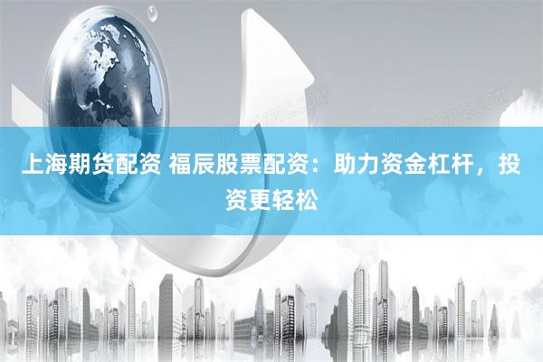 上海期货配资 福辰股票配资：助力资金杠杆，投资更轻松