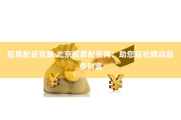 股票配资资源 北京股票配资网：助您轻松撬动股市财富
