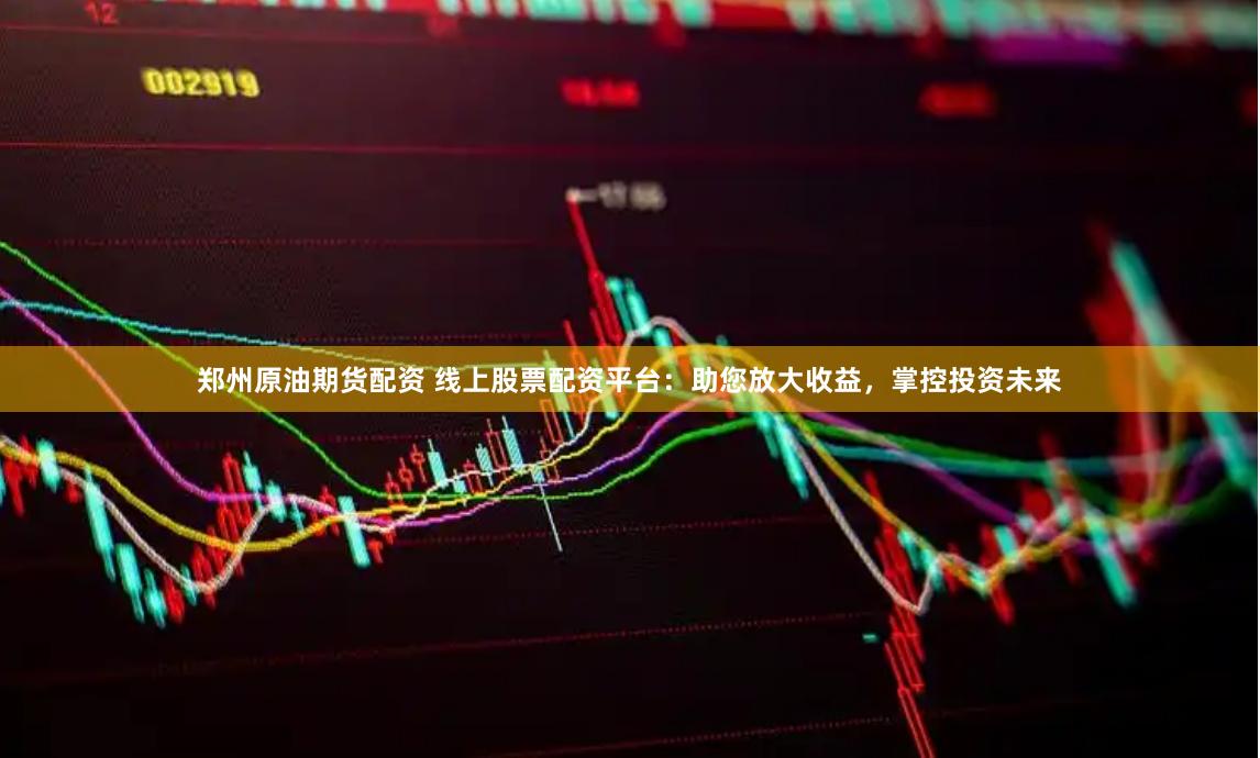 郑州原油期货配资 线上股票配资平台:助您放大收益,掌控投资未来