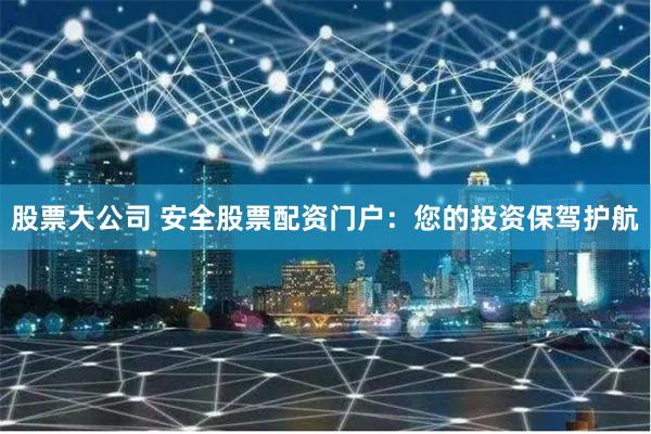 股票大公司 安全股票配资门户:您的投资保驾护航
