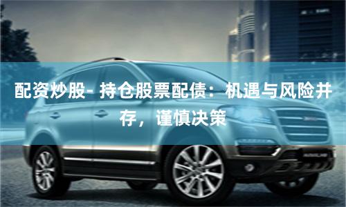 配资炒股- 持仓股票配债：机遇与风险并存，谨慎决策