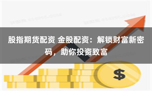 股指期货配资 金股配资:解锁财富新密码,助你投资致富