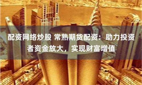 配资网络炒股 常熟期货配资:助力投资者资金放大,实现财富增值