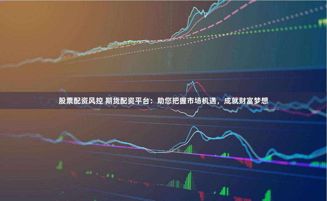 股票配资风控 期货配资平台:助您把握市场机遇,成就财富梦想