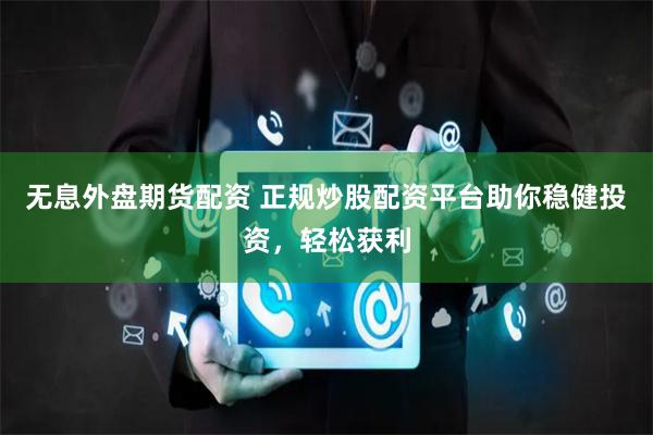 无息外盘期货配资 正规炒股配资平台助你稳健投资，轻松获利