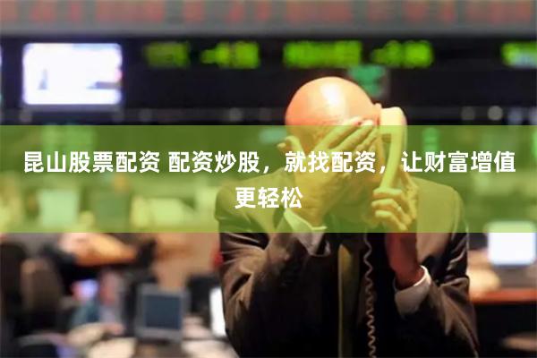 昆山股票配资 配资炒股,就找配资,让财富增值更轻松