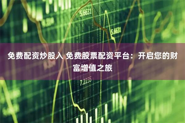 免费配资炒股入 免费股票配资平台：开启您的财富增值之旅