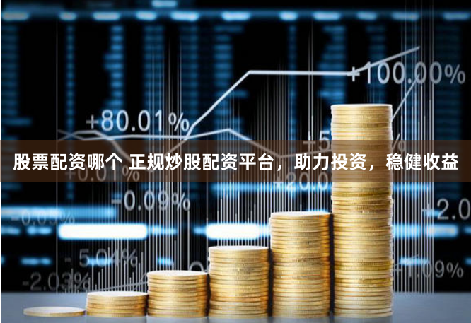 股票配资哪个 正规炒股配资平台，助力投资，稳健收益