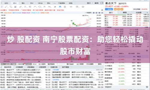 炒 股配资 南宁股票配资：助您轻松撬动股市财富