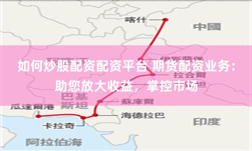 如何炒股配资配资平台 期货配资业务：助您放大收益，掌控市场