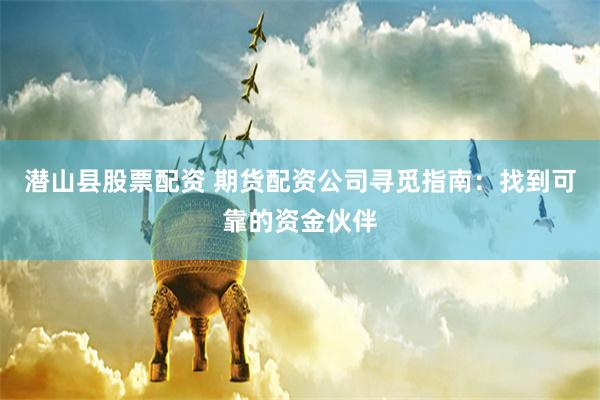 潜山县股票配资 期货配资公司寻觅指南:找到可靠的资金伙伴
