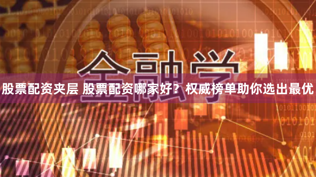 股票配资夹层 股票配资哪家好？权威榜单助你选出最优