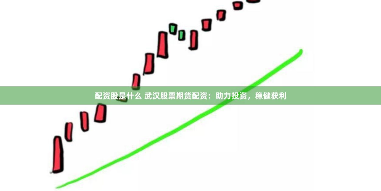 配资股是什么 武汉股票期货配资：助力投资，稳健获利