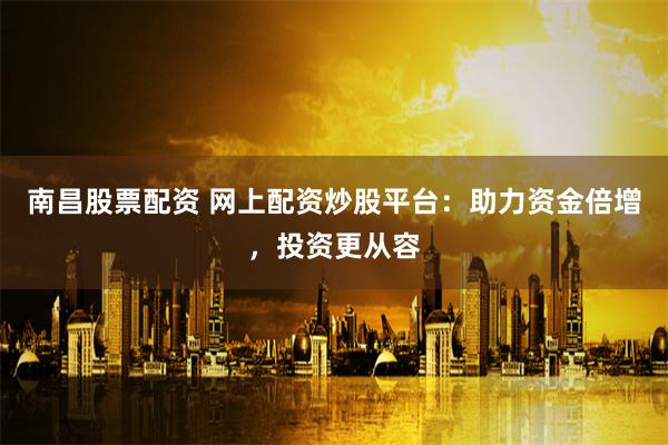 南昌股票配资 网上配资炒股平台：助力资金倍增，投资更从容