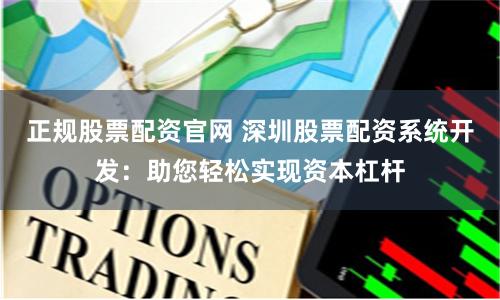 正规股票配资官网 深圳股票配资系统开发：助您轻松实现资本杠杆