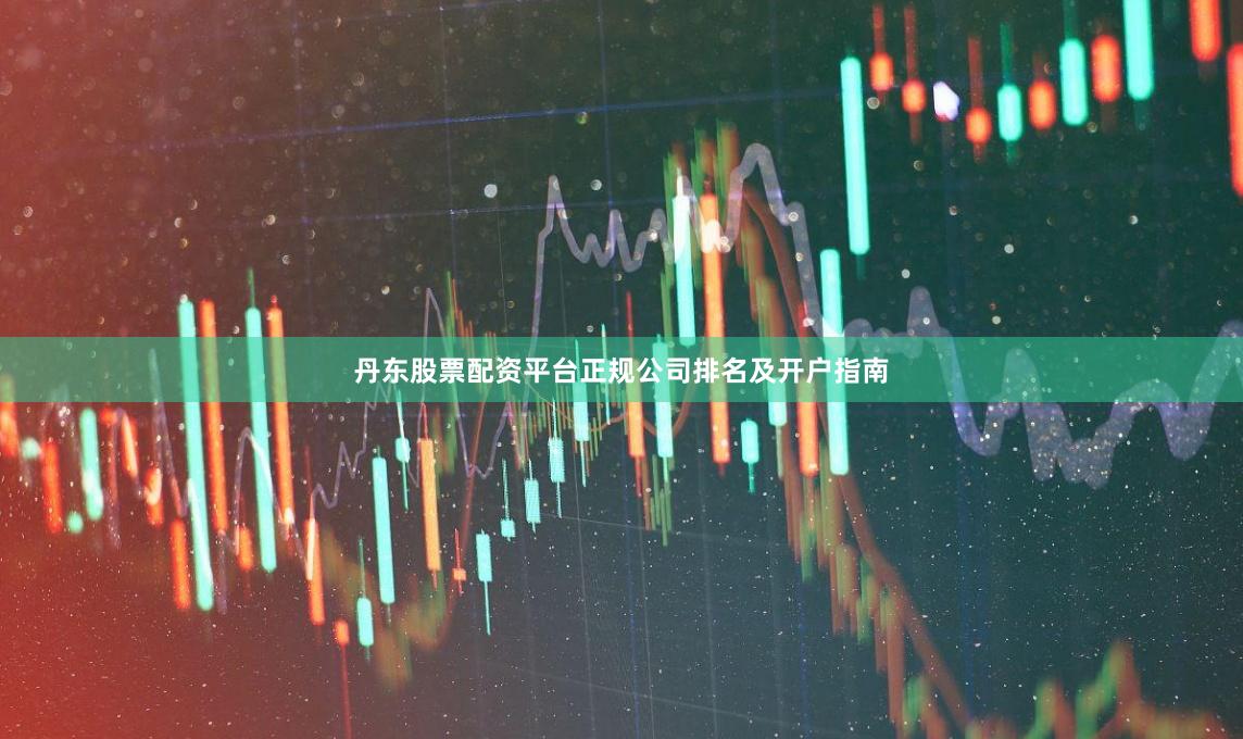 丹东股票配资平台正规公司排名及开户指南