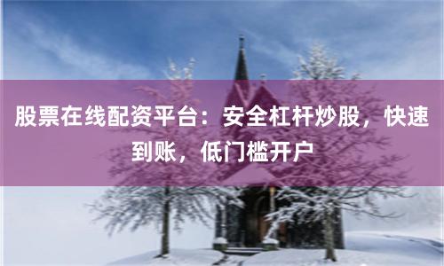 股票在线配资平台：安全杠杆炒股，快速到账，低门槛开户