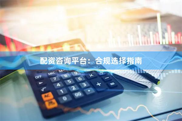 配资咨询平台：合规选择指南