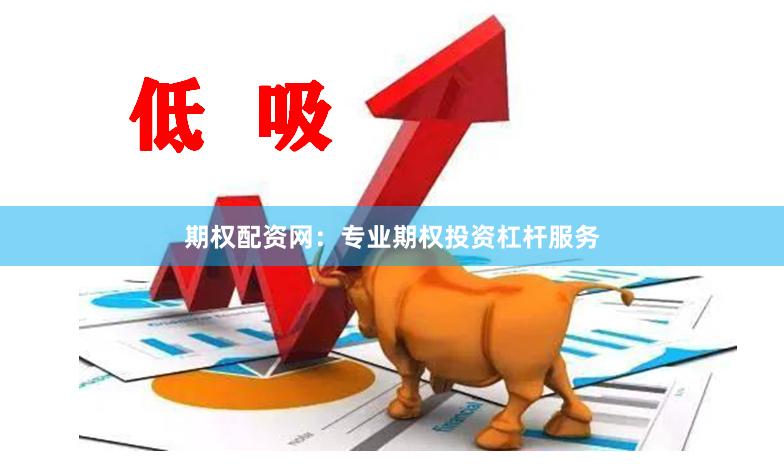 期权配资网：专业期权投资杠杆服务