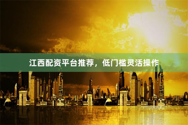 江西配资平台推荐，低门槛灵活操作