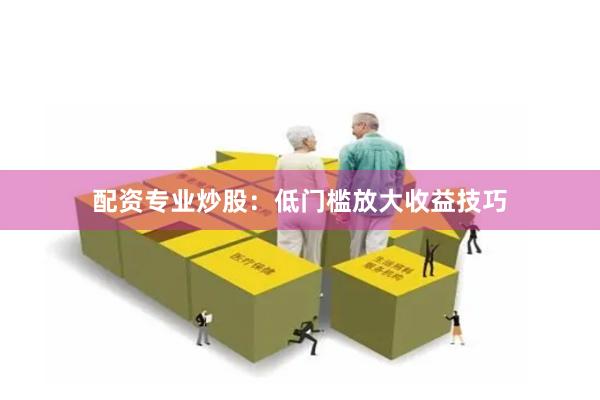 配资专业炒股:低门槛放大收益技巧